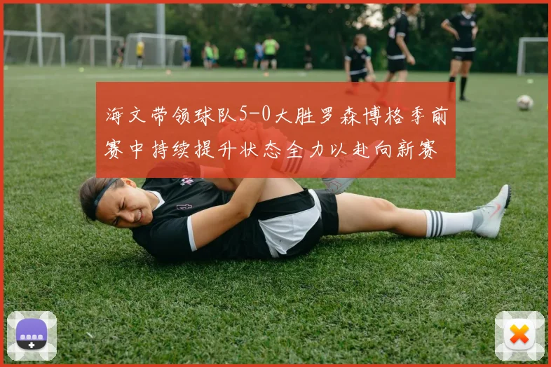 海文带领球队5-0大胜罗森博格季前赛中持续提升状态全力以赴向新赛季进发