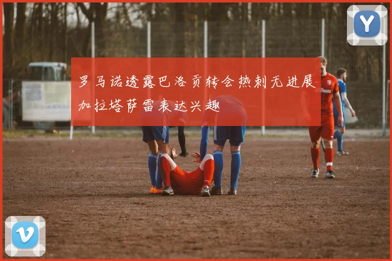 罗马诺透露巴洛贡转会热刺无进展加拉塔萨雷表达兴趣
