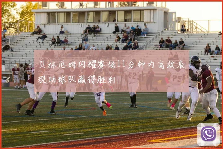 贝林厄姆闪耀赛场11分钟内高效表现助球队赢得胜利