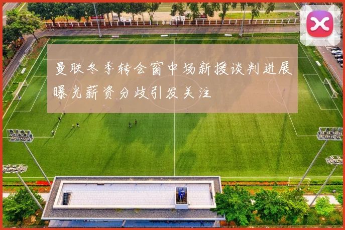 曼联冬季转会窗中场新援谈判进展曝光薪资分歧引发关注
