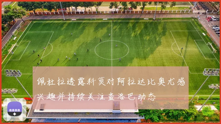 佩杜拉透露科莫对阿拉达比奥尤感兴趣并持续关注查洛巴动态