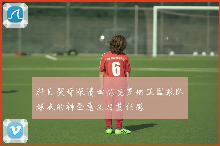科瓦契奇深情回忆克罗地亚国家队球衣的神圣意义与责任感